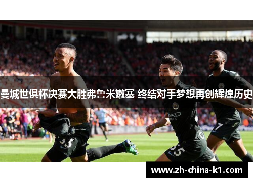 曼城世俱杯决赛大胜弗鲁米嫩塞 终结对手梦想再创辉煌历史 曼城世俱杯决赛大胜弗鲁米嫩塞 终结对手梦想再创辉煌历史