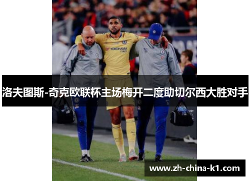 洛夫图斯-奇克欧联杯主场梅开二度助切尔西大胜对手