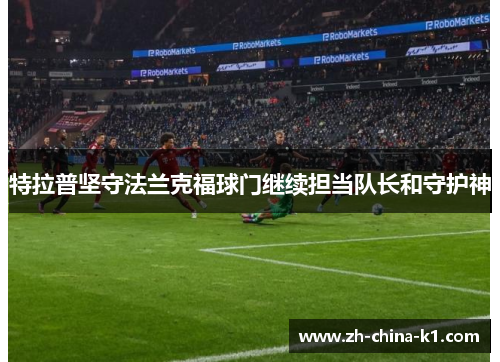 特拉普坚守法兰克福球门继续担当队长和守护神 特拉普坚守法兰克福球门继续担当队长和守护神