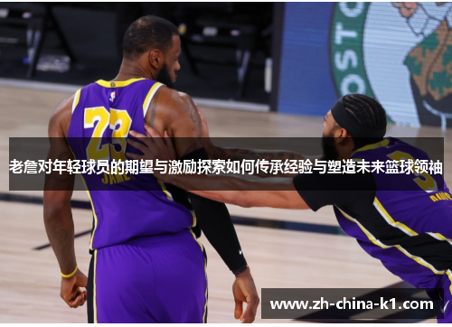 老詹对年轻球员的期望与激励探索如何传承经验与塑造未来篮球领袖