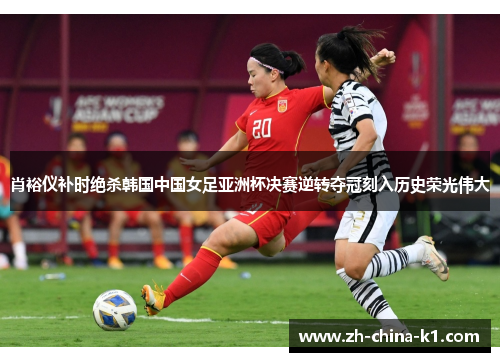 肖裕仪补时绝杀韩国中国女足亚洲杯决赛逆转夺冠刻入历史荣光伟大