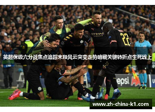 英超保级六分战焦点追踪末段风云突变走势暗藏关键转折点生死线上
