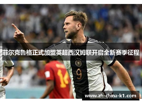 菲尔克鲁格正式加盟英超西汉姆联开启全新赛季征程