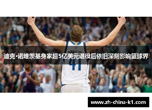 迪克·诺维茨基身家超5亿美元退役后依旧深刻影响篮球界